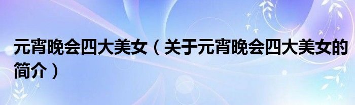 元宵晚會(huì)四大美女（關(guān)于元宵晚會(huì)四大美女的簡(jiǎn)介）