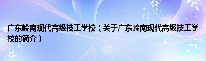 廣東嶺南現(xiàn)代高級技工學校（關于廣東嶺南現(xiàn)代高級技工學校的簡介）