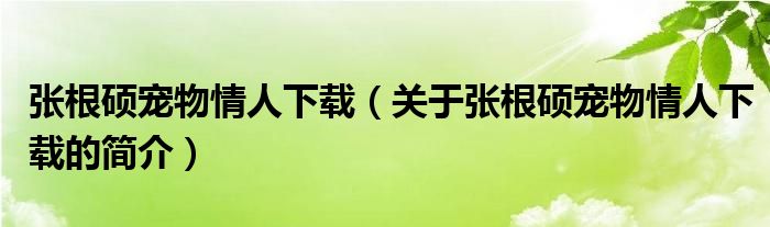 張根碩寵物情人下載（關(guān)于張根碩寵物情人下載的簡(jiǎn)介）