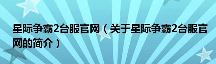 星際爭(zhēng)霸2臺(tái)服官網(wǎng)（關(guān)于星際爭(zhēng)霸2臺(tái)服官網(wǎng)的簡(jiǎn)介）