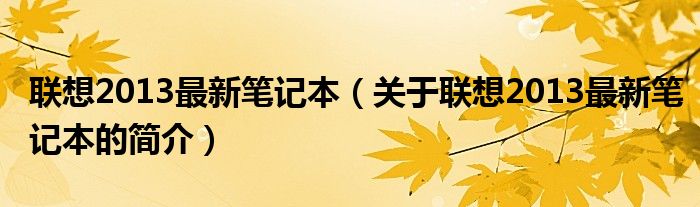 聯(lián)想2013最新筆記本（關(guān)于聯(lián)想2013最新筆記本的簡介）