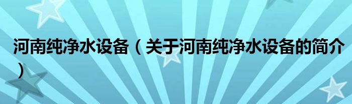 河南純凈水設(shè)備（關(guān)于河南純凈水設(shè)備的簡介）