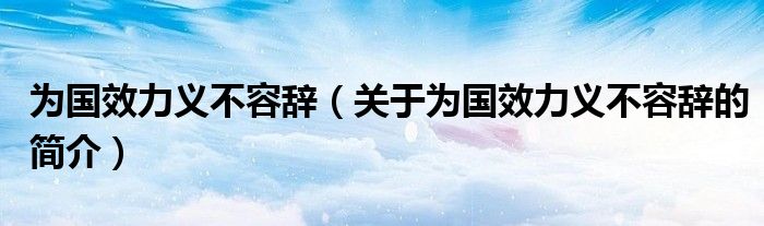 為國(guó)效力義不容辭（關(guān)于為國(guó)效力義不容辭的簡(jiǎn)介）