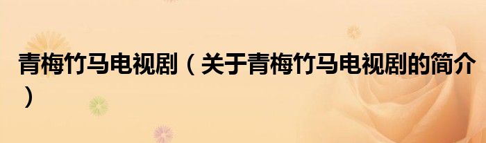 青梅竹馬電視?。P(guān)于青梅竹馬電視劇的簡介）