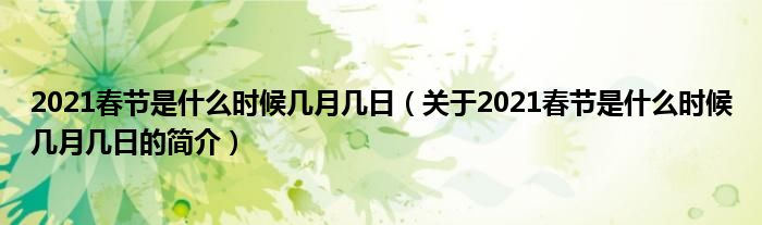 2021春節(jié)是什么時(shí)候幾月幾日（關(guān)于2021春節(jié)是什么時(shí)候幾月幾日的簡介）