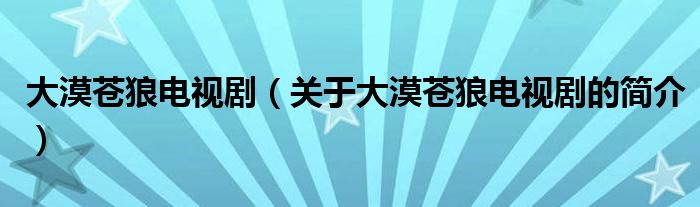 大漠蒼狼電視劇（關(guān)于大漠蒼狼電視劇的簡(jiǎn)介）