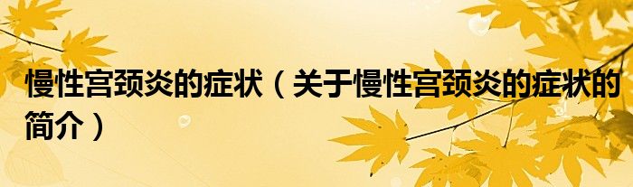 慢性宮頸炎的癥狀（關(guān)于慢性宮頸炎的癥狀的簡介）