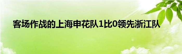 客場作戰(zhàn)的上海申花隊(duì)1比0領(lǐng)先浙江隊(duì)