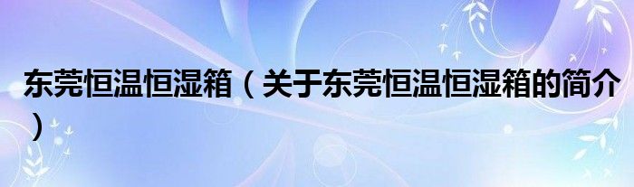 東莞恒溫恒濕箱（關(guān)于東莞恒溫恒濕箱的簡(jiǎn)介）