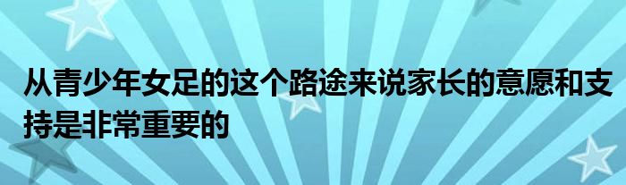 從青少年女足的這個(gè)路途來說家長的意愿和支持是非常重要的