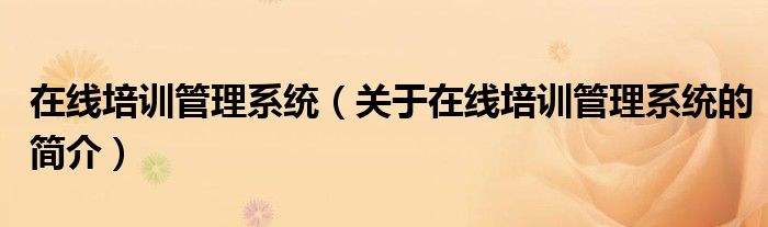 在線培訓(xùn)管理系統(tǒng)（關(guān)于在線培訓(xùn)管理系統(tǒng)的簡(jiǎn)介）