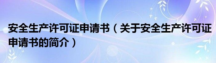 安全生產(chǎn)許可證申請(qǐng)書(shū)（關(guān)于安全生產(chǎn)許可證申請(qǐng)書(shū)的簡(jiǎn)介）