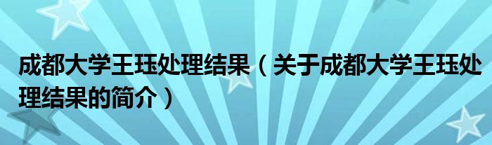 成都大學(xué)王玨處理結(jié)果（關(guān)于成都大學(xué)王玨處理結(jié)果的簡介）