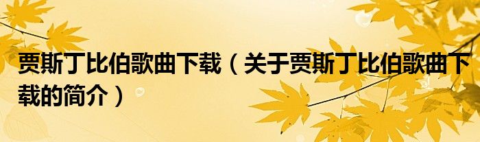 賈斯丁比伯歌曲下載（關(guān)于賈斯丁比伯歌曲下載的簡(jiǎn)介）