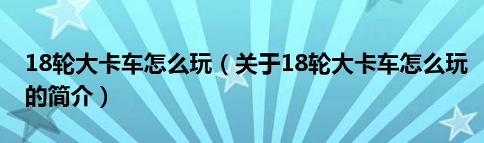 18輪大卡車怎么玩（關(guān)于18輪大卡車怎么玩的簡(jiǎn)介）