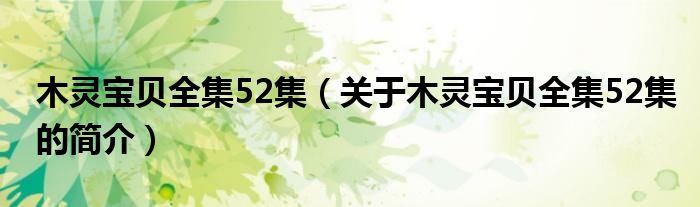 木靈寶貝全集52集（關(guān)于木靈寶貝全集52集的簡介）