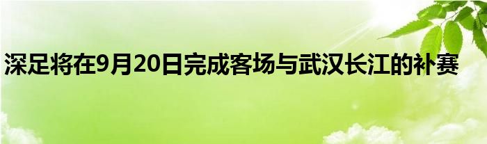 深足將在9月20日完成客場與武漢長江的補賽