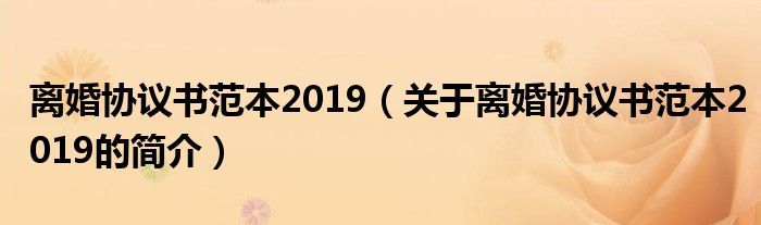 離婚協(xié)議書范本2019（關(guān)于離婚協(xié)議書范本2019的簡(jiǎn)介）