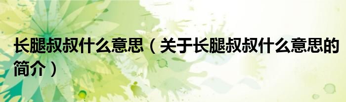 長(zhǎng)腿叔叔什么意思（關(guān)于長(zhǎng)腿叔叔什么意思的簡(jiǎn)介）