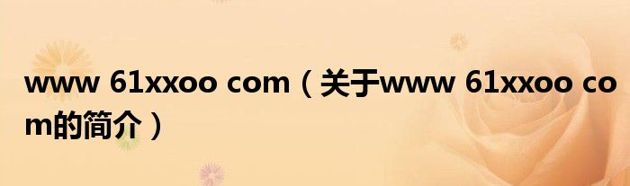 www 61xxoo com（關(guān)于www 61xxoo com的簡(jiǎn)介）