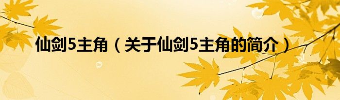 仙劍5主角（關(guān)于仙劍5主角的簡(jiǎn)介）