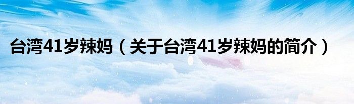 臺灣41歲辣媽（關(guān)于臺灣41歲辣媽的簡介）