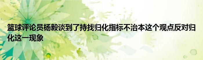 籃球評論員楊毅談到了持找歸化指標(biāo)不治本這個觀點反對歸化這一現(xiàn)象