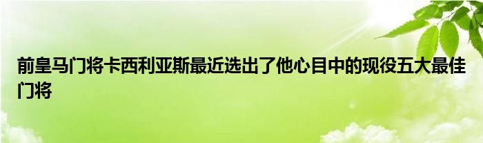 前皇馬門將卡西利亞斯最近選出了他心目中的現(xiàn)役五大最佳門將