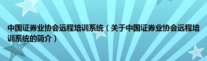 中國證券業(yè)協(xié)會遠程培訓(xùn)系統(tǒng)（關(guān)于中國證券業(yè)協(xié)會遠程培訓(xùn)系統(tǒng)的簡介）