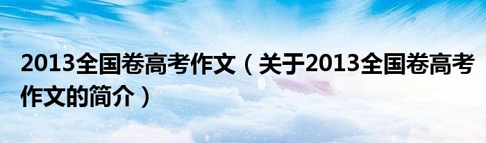 2013全國(guó)卷高考作文（關(guān)于2013全國(guó)卷高考作文的簡(jiǎn)介）