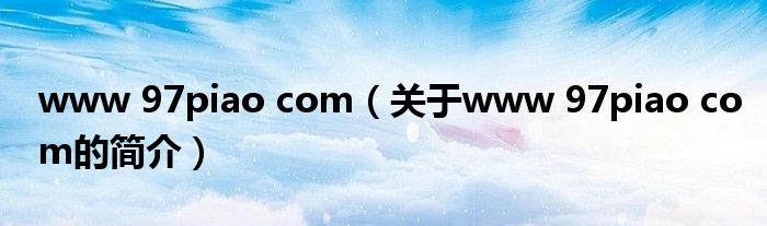 www 97piao com（關(guān)于www 97piao com的簡介）