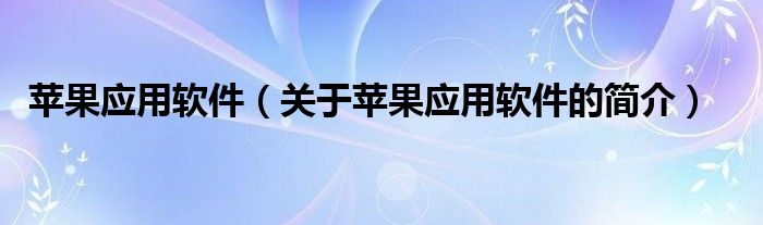 蘋果應(yīng)用軟件（關(guān)于蘋果應(yīng)用軟件的簡(jiǎn)介）