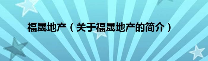 福晟地產(chǎn)（關(guān)于福晟地產(chǎn)的簡(jiǎn)介）