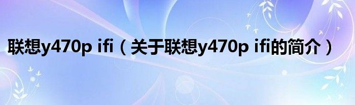 聯(lián)想y470p ifi（關(guān)于聯(lián)想y470p ifi的簡介）