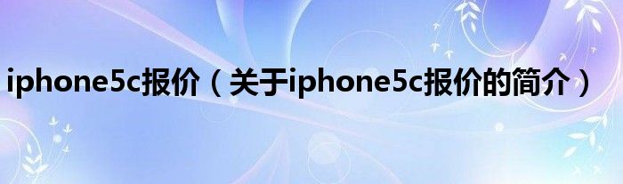 iphone5c報(bào)價(jià)（關(guān)于iphone5c報(bào)價(jià)的簡(jiǎn)介）