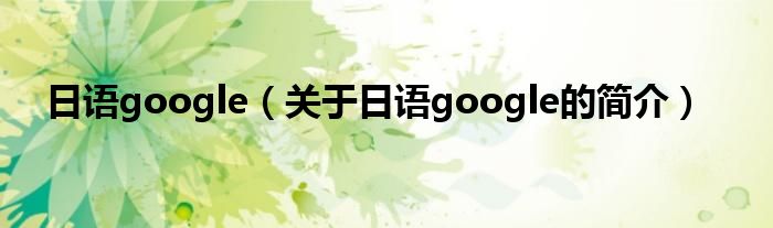 日語(yǔ)google（關(guān)于日語(yǔ)google的簡(jiǎn)介）