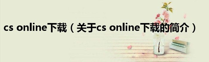 cs online下載（關(guān)于cs online下載的簡(jiǎn)介）