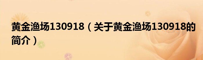 黃金漁場(chǎng)130918（關(guān)于黃金漁場(chǎng)130918的簡(jiǎn)介）