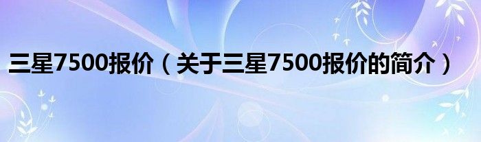 三星7500報價（關于三星7500報價的簡介）