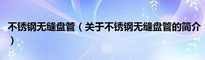 不銹鋼無(wú)縫盤管（關(guān)于不銹鋼無(wú)縫盤管的簡(jiǎn)介）