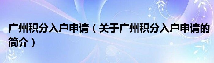 廣州積分入戶申請(qǐng)（關(guān)于廣州積分入戶申請(qǐng)的簡(jiǎn)介）