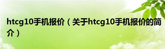 htcg10手機(jī)報(bào)價(jià)（關(guān)于htcg10手機(jī)報(bào)價(jià)的簡介）