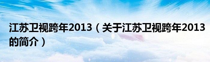 江蘇衛(wèi)視跨年2013（關(guān)于江蘇衛(wèi)視跨年2013的簡介）