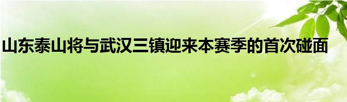 山東泰山將與武漢三鎮(zhèn)迎來本賽季的首次碰面