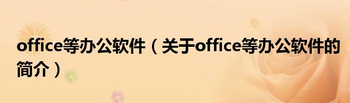 office等辦公軟件（關(guān)于office等辦公軟件的簡介）