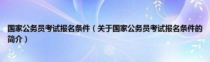 國家公務(wù)員考試報(bào)名條件（關(guān)于國家公務(wù)員考試報(bào)名條件的簡(jiǎn)介）