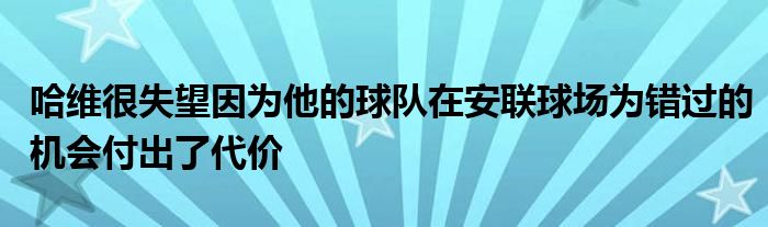 哈維很失望因?yàn)樗那蜿?duì)在安聯(lián)球場為錯(cuò)過的機(jī)會(huì)付出了代價(jià)