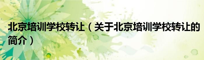 北京培訓學校轉(zhuǎn)讓（關于北京培訓學校轉(zhuǎn)讓的簡介）