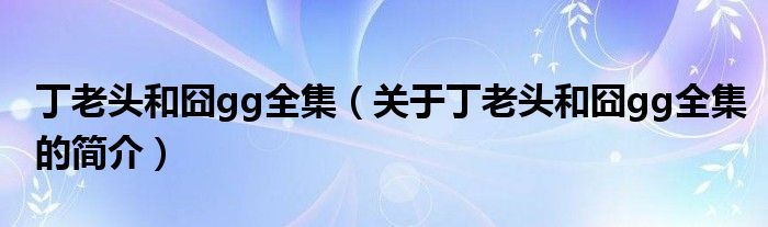 丁老頭和囧gg全集（關于丁老頭和囧gg全集的簡介）