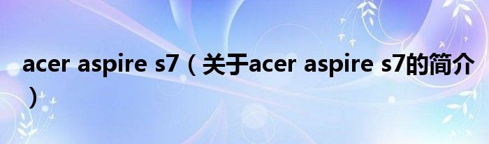 acer aspire s7（關(guān)于acer aspire s7的簡(jiǎn)介）